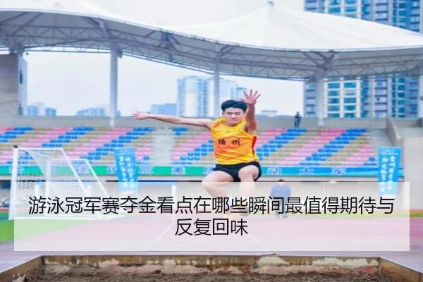 游泳冠军赛夺金看点在哪些瞬间最值得期待与反复回味